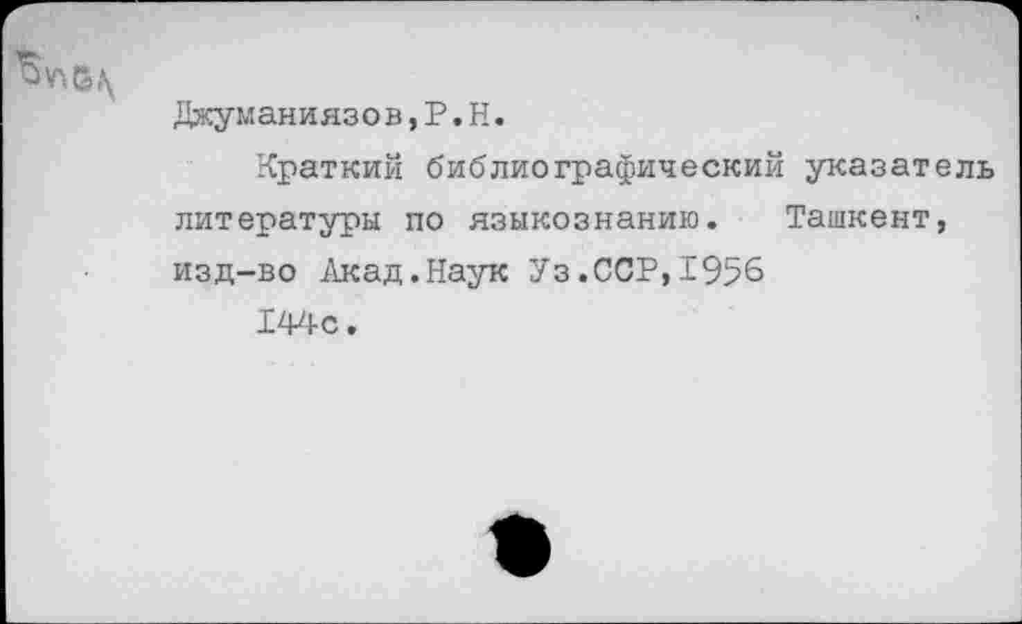 ﻿Джуманиязов,Р.Н.
Краткий библиографический указатель литературы по языкознанию. Ташкент, изд-во Акад.Наук Уз.ССР,1956
144с.